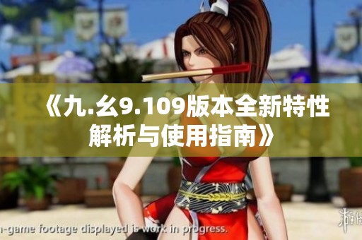 《九.幺9.109版本全新特性解析与使用指南》