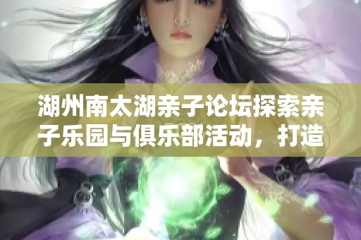 湖州南太湖亲子论坛探索亲子乐园与俱乐部活动，打造快乐成长的宝宝世界