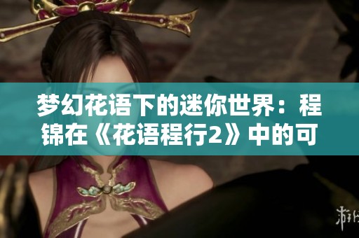 梦幻花语下的迷你世界：程锦在《花语程行2》中的可爱冒险解析