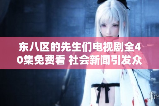 东八区的先生们电视剧全40集免费看 社会新闻引发众多关注与热议