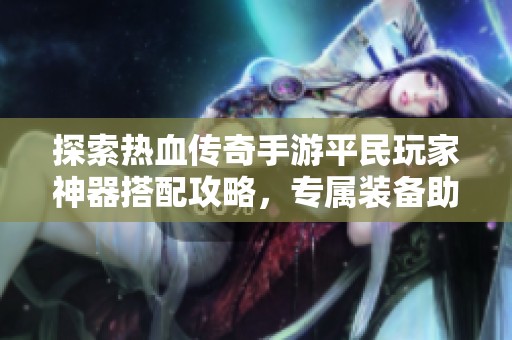 探索热血传奇手游平民玩家神器搭配攻略，专属装备助你战胜敌人！