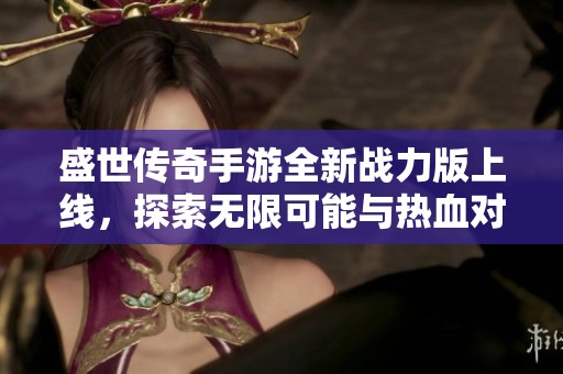 盛世传奇手游全新战力版上线，探索无限可能与热血对战体验！