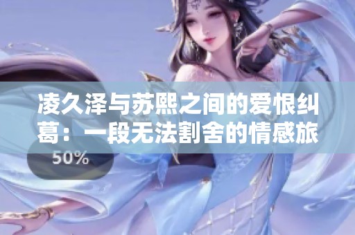 凌久泽与苏熙之间的爱恨纠葛：一段无法割舍的情感旅程