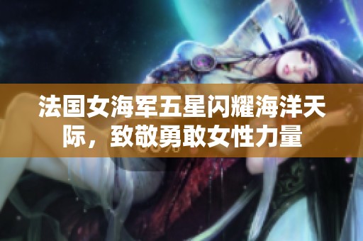 法国女海军五星闪耀海洋天际，致敬勇敢女性力量