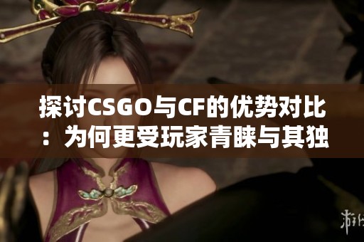 探讨CSGO与CF的优势对比：为何更受玩家青睐与其独特魅力所在