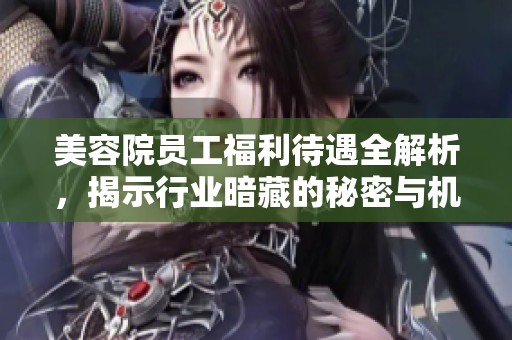 美容院员工福利待遇全解析，揭示行业暗藏的秘密与机会