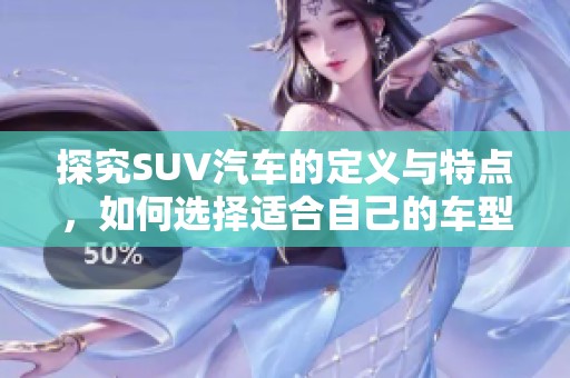 探究SUV汽车的定义与特点，如何选择适合自己的车型