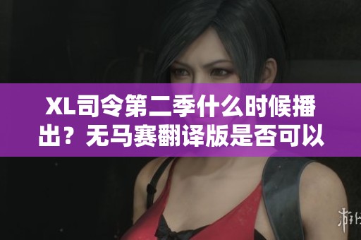 XL司令第二季什么时候播出？无马赛翻译版是否可以观看？