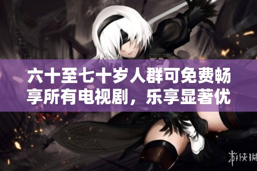 六十至七十岁人群可免费畅享所有电视剧，乐享显著优惠政策