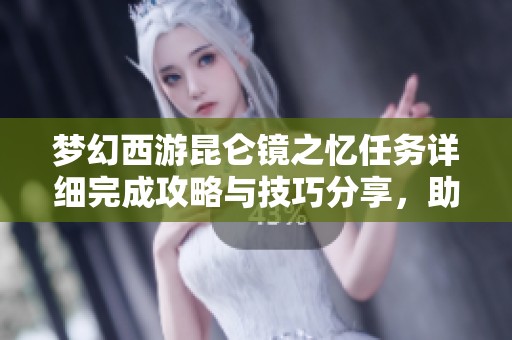 梦幻西游昆仑镜之忆任务详细完成攻略与技巧分享，助你轻松攻略这一挑战