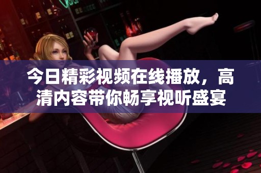 今日精彩视频在线播放，高清内容带你畅享视听盛宴