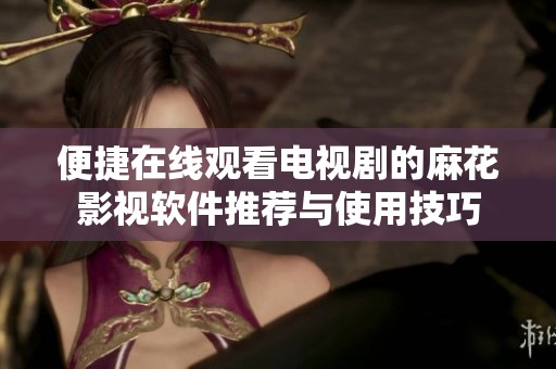 便捷在线观看电视剧的麻花影视软件推荐与使用技巧