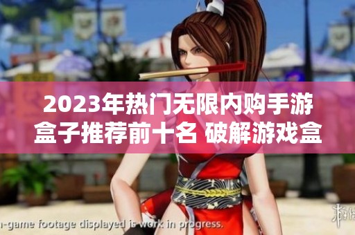 2023年热门无限内购手游盒子推荐前十名 破解游戏盒子排行榜详尽分析与点评