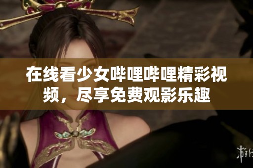 在线看少女哔哩哔哩精彩视频，尽享免费观影乐趣