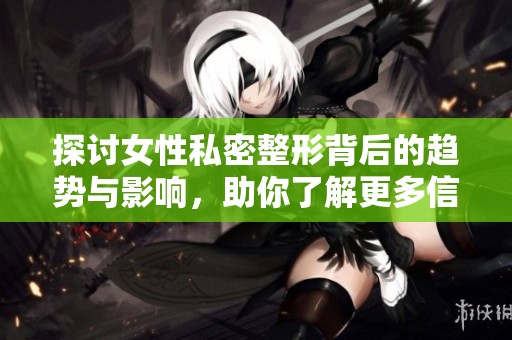 探讨女性私密整形背后的趋势与影响，助你了解更多信息