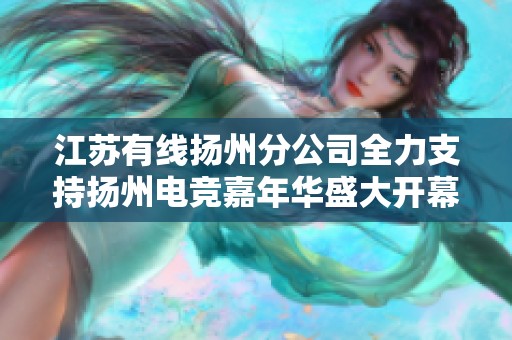 江苏有线扬州分公司全力支持扬州电竞嘉年华盛大开幕助力电竞盛事发展