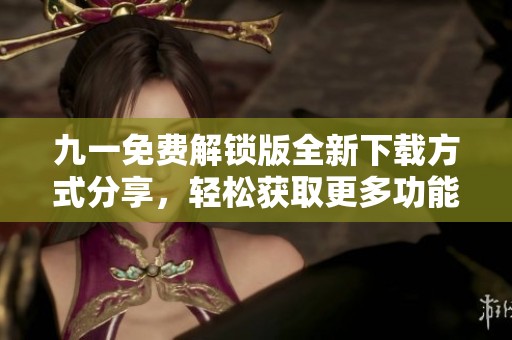 九一免费解锁版全新下载方式分享，轻松获取更多功能体验