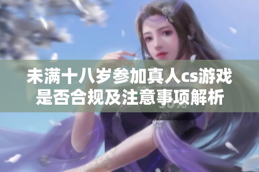 未满十八岁参加真人cs游戏是否合规及注意事项解析