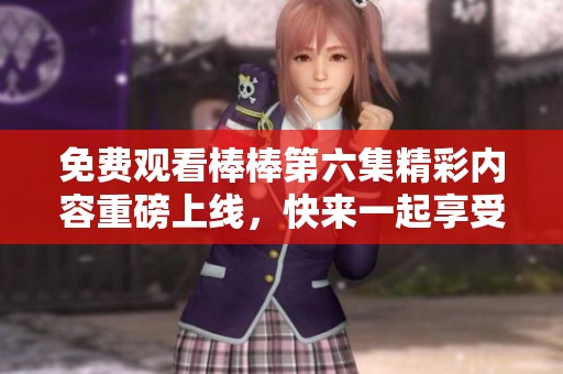 免费观看棒棒第六集精彩内容重磅上线，快来一起享受！