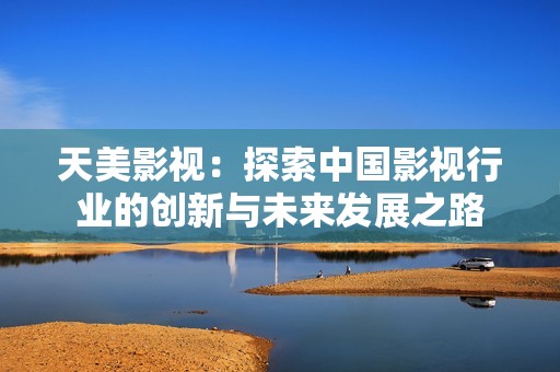 天美影视：探索中国影视行业的创新与未来发展之路