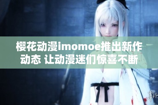 樱花动漫imomoe推出新作动态 让动漫迷们惊喜不断