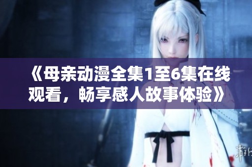 《母亲动漫全集1至6集在线观看，畅享感人故事体验》