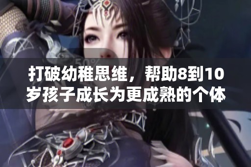 打破幼稚思维，帮助8到10岁孩子成长为更成熟的个体
