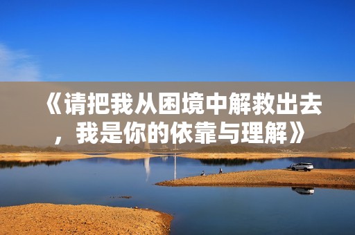 《请把我从困境中解救出去，我是你的依靠与理解》