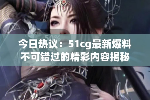 今日热议：51cg最新爆料不可错过的精彩内容揭秘