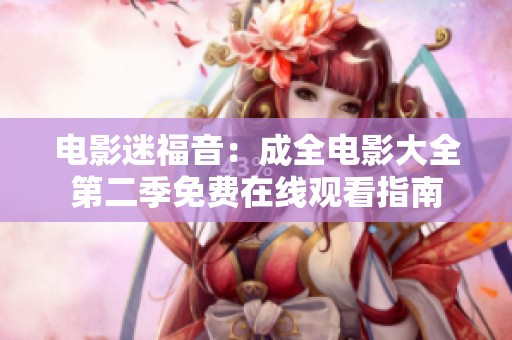 电影迷福音：成全电影大全第二季免费在线观看指南