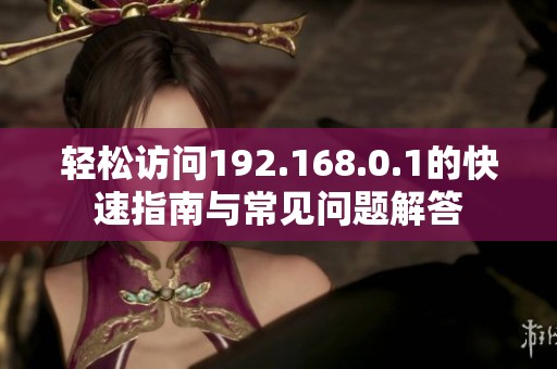 轻松访问192.168.0.1的快速指南与常见问题解答