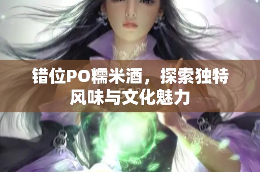 错位PO糯米酒，探索独特风味与文化魅力