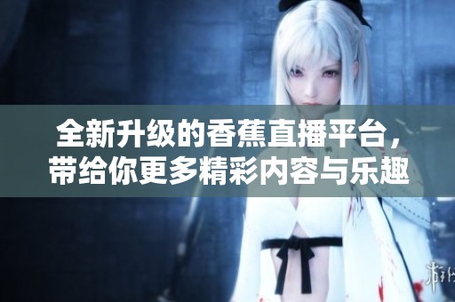 全新升级的香蕉直播平台，带给你更多精彩内容与乐趣