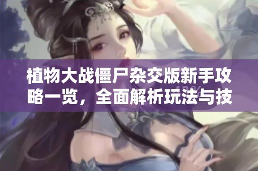 植物大战僵尸杂交版新手攻略一览，全面解析玩法与技巧，让你轻松上手游戏