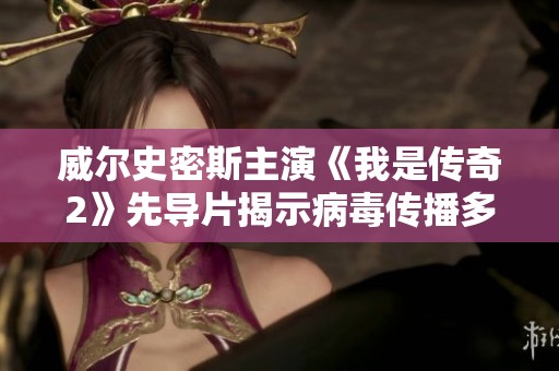 威尔史密斯主演《我是传奇2》先导片揭示病毒传播多年后的新世界灾难故事
