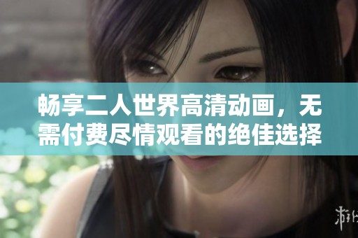 畅享二人世界高清动画，无需付费尽情观看的绝佳选择