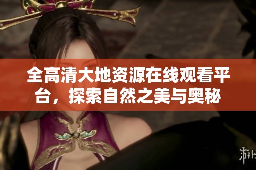 全高清大地资源在线观看平台，探索自然之美与奥秘
