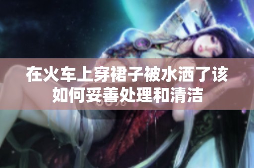 在火车上穿裙子被水洒了该如何妥善处理和清洁