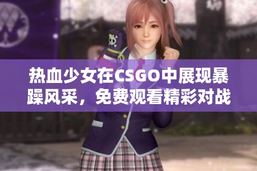 热血少女在CSGO中展现暴躁风采，免费观看精彩对战瞬间