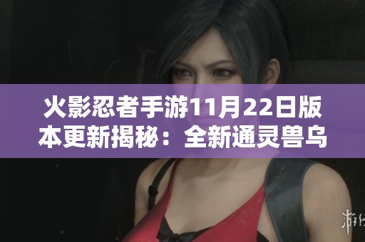 火影忍者手游11月22日版本更新揭秘：全新通灵兽乌鸦强势登场引发玩家热议