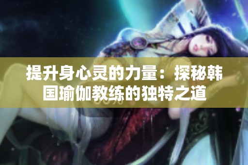 提升身心灵的力量：探秘韩国瑜伽教练的独特之道