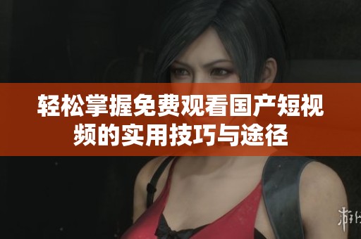 轻松掌握免费观看国产短视频的实用技巧与途径