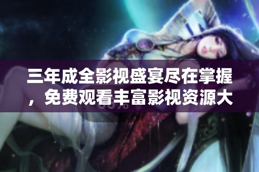 三年成全影视盛宴尽在掌握，免费观看丰富影视资源大集合