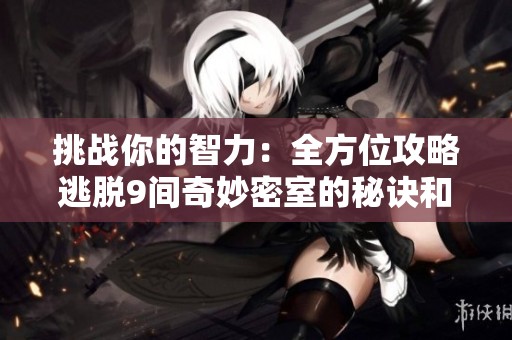 挑战你的智力：全方位攻略逃脱9间奇妙密室的秘诀和技巧解析
