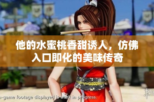 他的水蜜桃香甜诱人，仿佛入口即化的美味传奇