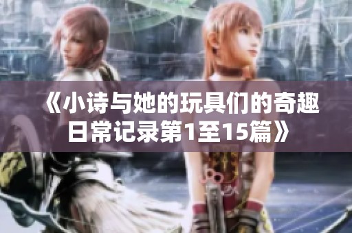 《小诗与她的玩具们的奇趣日常记录第1至15篇》