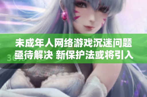 未成年人网络游戏沉迷问题亟待解决 新保护法或将引入有效制度措施