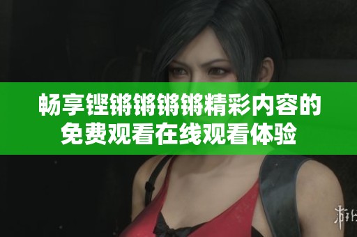 畅享铿锵锵锵锵精彩内容的免费观看在线观看体验