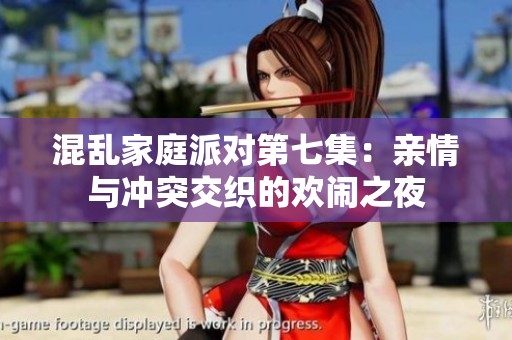 混乱家庭派对第七集：亲情与冲突交织的欢闹之夜
