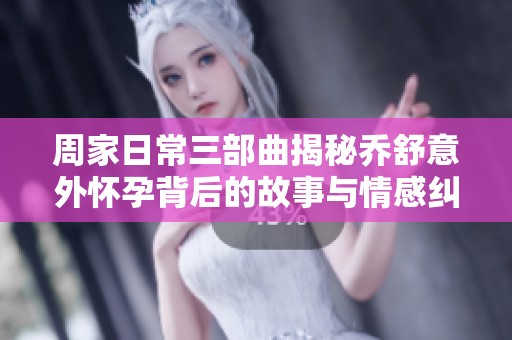 周家日常三部曲揭秘乔舒意外怀孕背后的故事与情感纠葛